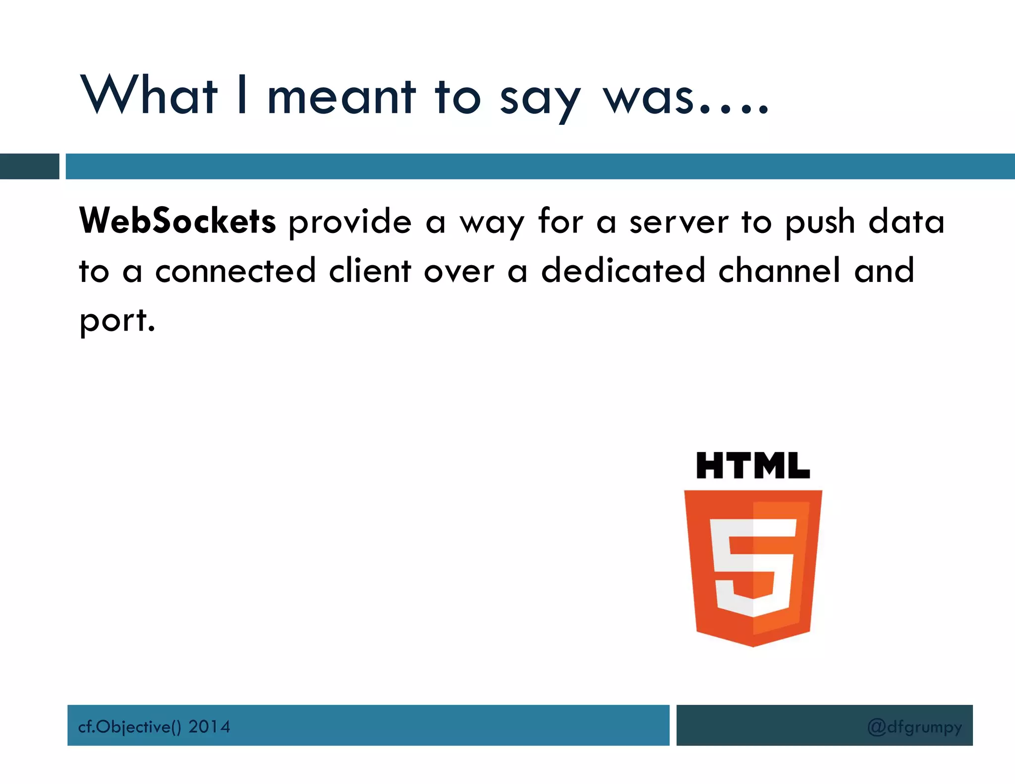What I meant to say was….
WebSockets provide a way for a server to push data
to a connected client over a dedicated channel and
port.
cf.Objective() 2014 @dfgrumpy
 