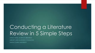 Conducting a Literature
Review in 5 Simple Steps
ANNA YANG, SCIENCE LIBRARIAN
LIBRARY AND LEARNING COMMONS
SANTA CLARA UNIVERSITY
 