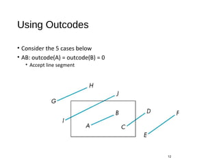 Using Outcodes
• Consider the 5 cases below
• AB: outcode(A) = outcode(B) = 0
• Accept line segment
12
 