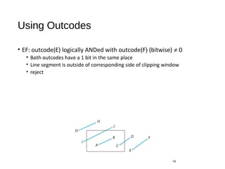 Using Outcodes
• EF: outcode(E) logically ANDed with outcode(F) (bitwise) ≠ 0
• Both outcodes have a 1 bit in the same place
• Line segment is outside of corresponding side of clipping window
• reject
14
 