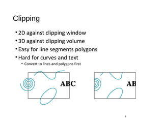 Clipping
•2D against clipping window
•3D against clipping volume
•Easy for line segments polygons
•Hard for curves and text
• Convert to lines and polygons first
6
 