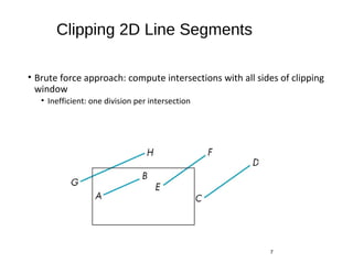 Clipping 2D Line Segments
• Brute force approach: compute intersections with all sides of clipping
window
• Inefficient: one division per intersection
7
 