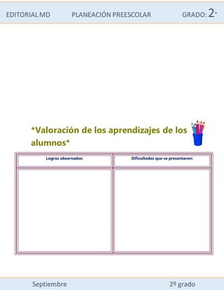 EDITORIALMD PLANEACIÓN PREESCOLAR GRADO:2°
Septiembre 2º grado
*Valoración de los aprendizajes de los
alumnos*
Logros observados: Dificultades que se presentaron:
 