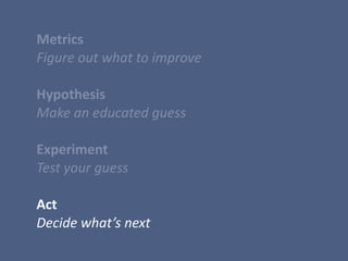  Metrics	
  
	
  Figure	
  out	
  what	
  to	
  improve	
  
	
  Hypothesis	
  
	
  Make	
  an	
  educated	
  guess	
  
	
  	
  
	
  Experiment	
  
	
  Test	
  your	
  guess	
  
	
  Act	
  
	
  Decide	
  what’s	
  next
 