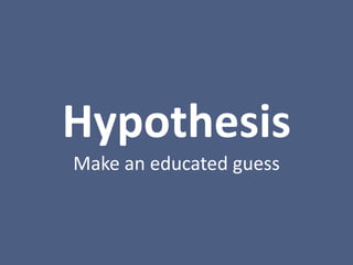Hypothesis	
  
Make	
  an	
  educated	
  guess
 
