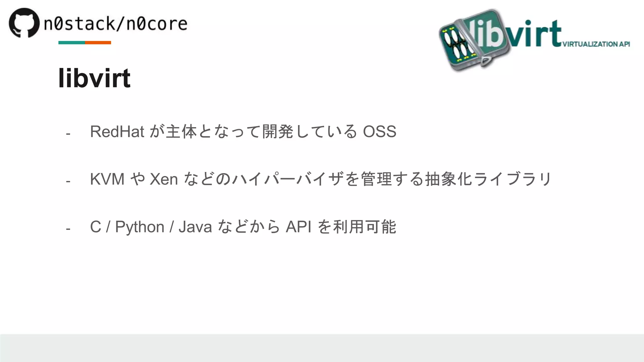 libvirt
- RedHat が主体となって開発している OSS
- KVM や Xen などのハイパーバイザを管理する抽象化ライブラリ
- C / Python / Java などから API を利用可能
 