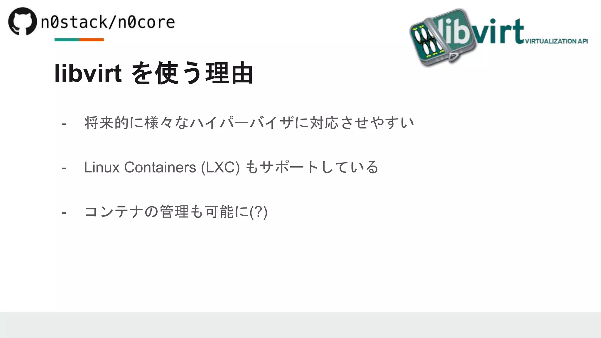 libvirt を使う理由
- 将来的に様々なハイパーバイザに対応させやすい
- Linux Containers (LXC) もサポートしている
- コンテナの管理も可能に(?)
 