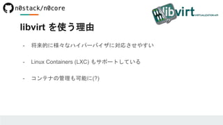 libvirt を使う理由
- 将来的に様々なハイパーバイザに対応させやすい
- Linux Containers (LXC) もサポートしている
- コンテナの管理も可能に(?)
 