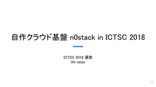 自作クラウド基盤 n0stack in ICTSC 2018
ICTSC 2018 運営
@h-otter
1
 