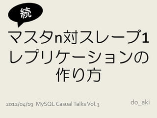 マスタn対スレーブ1
レプリケーションの
   作り方
2012/04/19 MySQL Casual Talks Vol.3   do_aki
 
