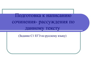 Подготовка к написанию
сочинения- рассуждения по
     данному тексту
  (Задание С1 ЕГЭ по русскому языку)
 