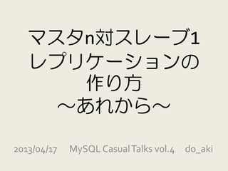 マスタn対スレーブ1
   レプリケーションの
      作り方
     ～あれから～

2013/04/17   MySQL Casual Talks vol.4 do_aki
 