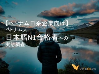 【ベトナム日系企業向け】	
  
ベトナム人	
  
日本語N1合格者への	
  
実態調査	
  
 