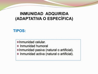 INMUNIDAD ADQUIRIDA
(ADAPTATIVA O ESPECÍFICA)
TIPOS:
Inmunidad celular.
Inmunidad humoral
Inmunidad pasiva (natural o artificial).
Inmunidad activa (natural o artificial).
 