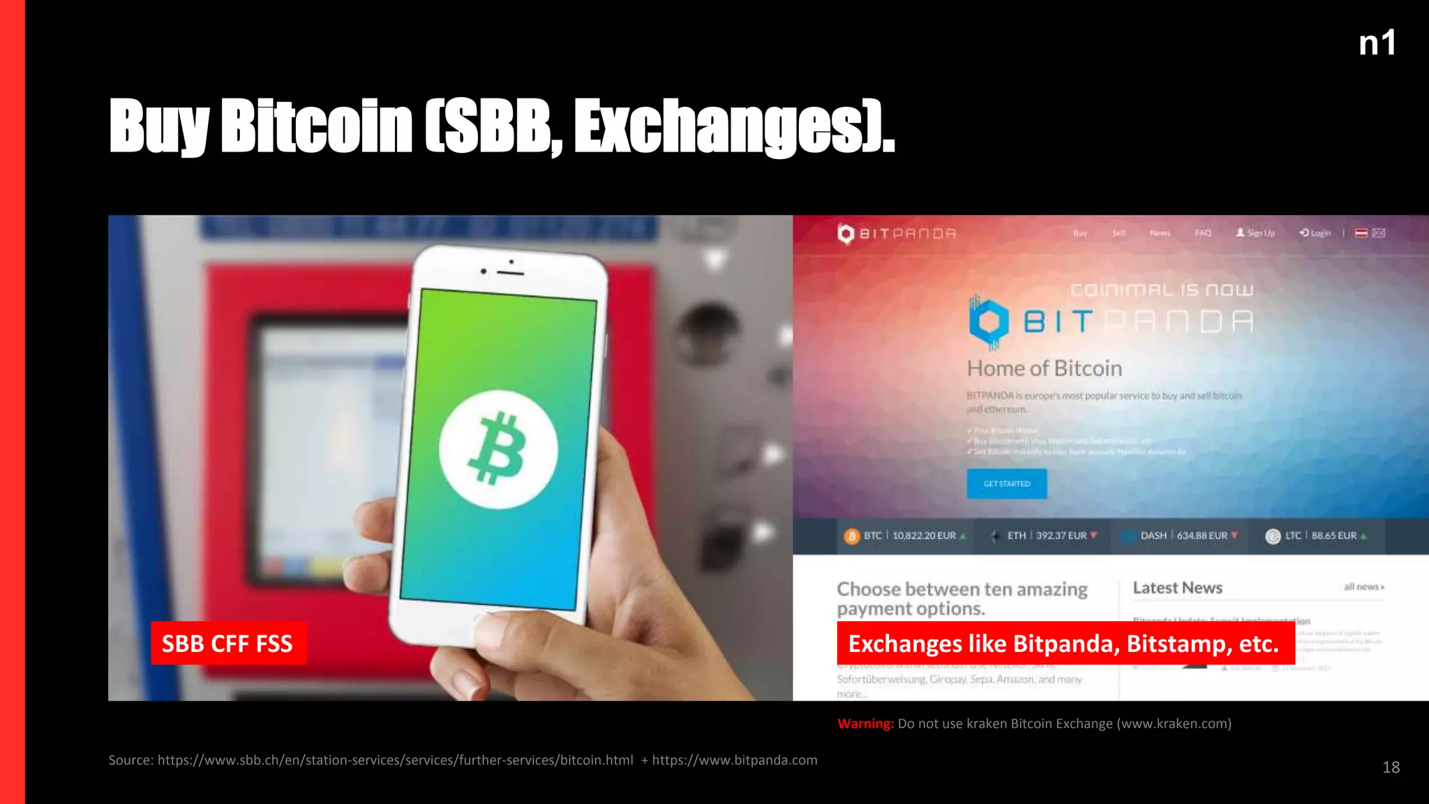 n1
Source: https://www.sbb.ch/en/station-services/services/further-services/bitcoin.html + https://www.bitpanda.com
Buy Bitcoin (SBB, Exchanges).
18
SBB CFF FSS Exchanges like Bitpanda, Bitstamp, etc.
Warning: Do not use kraken Bitcoin Exchange (www.kraken.com)
 