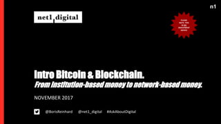 n1
Intro Bitcoin & Blockchain.
NOVEMBER 2017
@BorisReinhard #AskAboutDigital@net1_digital
From institution-based money to network-based money.
PLEASE
NOTE: THIS
IN NO
INVESTMENT
ADVICE
 