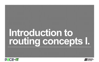 Introduction to
routing concepts I.
 