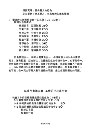 領受真理：脫去舊人的行為
         心志更新：穿上新人，有真理的仁義和聖潔

4、   聖潔的生活是信徒合一的見證（25-32節）
      肢體生活的樣式:
        棄絕謊言，話語誠實 25’
        生氣不怒，愛中饒恕 26’
        勞力工作，分享有餘 28’
        言語潔淨，造就別人 29’
        聖靈不憂，得贖印記 30’
        毒不存心，惡不對人 31’
        心存憐憫，恩慈相待 32’
        彼此饒恕，蒙神饒恕 33’

  教會要談合一，神兒女要建造合一，必須在個人的生命中連於
元首，滿有聖靈，活出新生，在舊造的生命中沒有合一，也不能合一。
從伊甸園中亞當夏娃的失敗，該隱亞伯的故事，都是說明舊人不能合
一，所以信徒的生命若沒有被建造，沒有更新變化，教會就沒有合一
的可能，合一完全不是人數和組織的問題，是生命更新變化的問題。




          以弗所書第五章 工作的中心是生命

1、   教會工作的目標是建造信徒的生命（1-5節）
      1-1 教會的本質就是神的生命（兒女）1’
      1-2 神所要的祭是活出基督捨己的生命   2’
      1-3 聖徒的體統就是活在聖靈的管治中3-5’
           純淨的言語
           聖潔的行為



                  第12頁/共14張
 