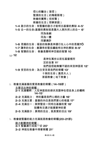 信心的醫治（宣信）
              聖潔的生活（約翰衛斯理）
              教會的實際（倪柝聲）
              教會的生活（耶穌家庭）
     1-4 啟示的生命：有聖靈的啟示才能明白基督的奧秘 4-5'
     1-5 合一的生命:基督的奧秘就是猶大人與外邦人的合一 6'
                 同為後嗣
                 同為一體
                 同蒙應許
     1-6 恩賜的生命：福音的執事是神運行在人心中的恩賜7’
     1-7 謙卑的生命：最謙卑的聖徒纔能明白神的奧秘 8-9'
     1-8 智慧的生命： 教會是顯明神百般的智慧 10
-_- 12
                  是神在萬世以前在基督裡所
                  定的旨意 11'
                  我們因信能無懼不疑的來到神面前 12'
     1-9 受苦的生命：為主受苦是我們的榮耀 13'
                  十架的生命（蓋恩夫人）
                  家庭教會（地下教會）

2、   教會充滿基督的愛是教會的榮耀（14-19節）
      主愛活出神的榮耀：
      2-1 充滿權柄：人在神面前的俯伏見證神在信徒身上的權柄
               14-15'
      2-2 充滿能力： 神的靈是我們心裡的力量 16'
      2-3 充滿主愛：基督的內住是我們愛心的根基 17'
      2-4 充滿合一：與眾聖徒一同明白基督的愛 18'
               肢體有交通才能摸著神的愛
      2-5 充滿啟示：真理的活出，就是愛的活出 19'

3、   教會被聖靈的能力充滿就是教會的榮耀(20-21節)
     能力彰顯神的榮耀：
     3-1 聖靈運行成就一切 20'
     3-2 神就在教會中得著榮耀 21'

                  第8頁/共14張
 