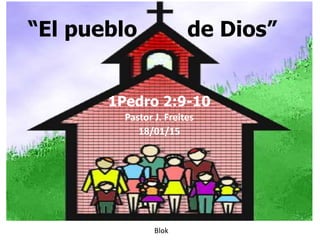 “El pueblo de Dios”
1Pedro 2:9-10
Pastor J. Freites
18/01/15
Blok
 
