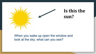 Is this the
sun?
When you wake up open the window and
look at the sky, what can you see?
 