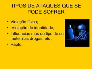 TIPOS DE ATAQUES QUE SE PODE SOFRER Violação física; Violação de identidade; Influencias más do tipo de se meter nas drogas, etc ; Rapto. 