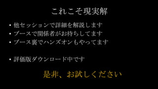 これこそ現実解
• 他セッションで詳細を解説します
• ブースで関係者がお待ちしてます
• ブース裏でハンズオンもやってます

• 評価版ダウンロード中です

      是非、お試しください
 