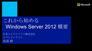 これから始める
 Windows Server 2012 概要
日本マイクロソフト株式会社
エバンジェリスト
高添 修
 