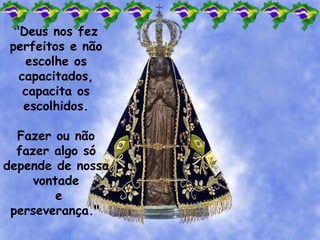 "Deus nos fez
perfeitos e não
escolhe os
capacitados,
capacita os
escolhidos.
Fazer ou não
fazer algo só
depende de nossa
vontade
e
perseverança."