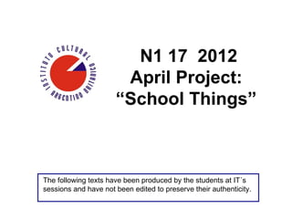 N1 17 2012
                       April Project:
                      “School Things”



The following texts have been produced by the students at IT´s
sessions and have not been edited to preserve their authenticity.
 