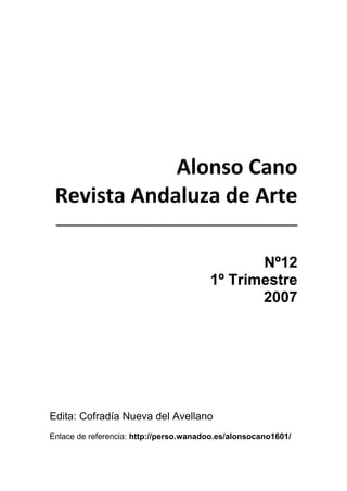 1
 
 
 
Alonso Cano 
Revista Andaluza de Arte 
________________________________ 
 
Nº12
1º Trimestre
2007
Edita: Cofradía Nueva del Avellano
Enlace de referencia: http://perso.wanadoo.es/alonsocano1601/
 