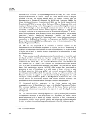 A/67/88 
E/2012/75 
United Nations Industrial Development Organization (UNIDO), the United Nations 
Framework Convention on Climate Change, the United Nations Office for Project 
Services (UNOPS), the United Nations Entity for Gender Equality and the 
Empowerment of Women (UN-Women), the World Food Programme (WFP), the 
World Intellectual Property Organization (WIPO) and the World Meteorological 
Organization (WMO). In several others, the issue will be on the agenda of the next 
meeting of their governing bodies. Many agencies are also allocating 50 per cent or 
more of their budget to least developed countries (see annex II to the present 
document). Several United Nations entities organized meetings to support least 
developed countries in the implementation of the Istanbul Programme of Action, 
mostly in collaboration with the Office of the High Representative for the Least 
Developed Countries, Landlocked Developing Countries and Small Island 
Developing States (see annex III). Concomitantly, such United Nations coordination 
mechanisms as the High-level Committee on Programmes and the Chief Executives 
Board for Coordination (CEB), have taken up the issue of the implementation of the 
Istanbul Programme of Action. 
70. IPU was also requested by its members to mobilize support for the 
implementation of the Istanbul Programme of Action. The WTO membership is 
expected to institutionally mainstream the trade-related elements of the Programme 
of Action into its work by revising the work programme of its subcommittee on least 
developed countries. 
71. Policy-oriented research and analysis on development issues of interest to least 
developed countries constitute an important component of the work of the 
Department of Economic and Social Affairs of the Secretariat, the Economic 
Commission for Africa (ECA), the Economic Commission for Latin America and 
the Caribbean (ECLAC), ESCAP, the Economic and Social Commission for Western 
Asia (ESCWA), the International Monetary Fund (IMF), UNCTAD and the World 
Bank. Their publications, such as UNCTAD’s LDC reports, have contributed to 
generating a body of knowledge on a wide range of issues relevant to least 
developed countries, informing global and regional consensus-building and 
providing an informed basis both for capacity-building and advisory services and 
financial assistance in support of least developed country development. The least 
developed country information portal of the Department of Economic and Social 
Affairs pertains to international support and smooth transition measures and 
provides relevant information to least developed countries in this respect.10 
72. Operational activities undertaken by the United Nations and other 
organizations cover all the eight priority areas of the Istanbul Programme of Action. 
This summary highlights some of the efforts of the United Nations and other 
regional and international organizations in support of least developed country 
development. 
73. The consensus on the centrality of productive capacity-building for sustainable 
development is reflected in the theme of the 2012 Economic and Social Council 
annual ministerial review, which will provide a platform to share experiences in 
implementing policies geared towards building and enhancing productive capacity 
in order to achieve internationally agreed employment-related development goals. 
__________________ 
10 See www. un.org/ldcportal. 
16 12-34474 
 