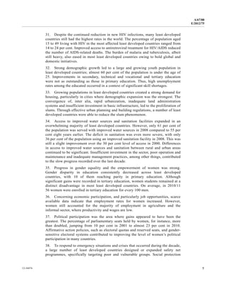 A/67/88 
E/2012/75 
31. Despite the continued reduction in new HIV infections, many least developed 
countries still had the highest rates in the world. The percentage of population aged 
15 to 49 living with HIV in the most affected least developed countries ranged from 
14 to 24 per cent. Improved access to antiretroviral treatment for HIV/AIDS reduced 
the number of AIDS-related deaths. The burden of malaria and tuberculosis, albeit 
still heavy, also eased in most least developed countries owing to bold global and 
domestic initiatives. 
32. Strong demographic growth led to a large and growing youth population in 
least developed countries; almost 60 per cent of the population is under the age of 
25. Improvements in secondary, technical and vocational and tertiary education 
were not as outstanding as those in primary education. Thus, high unemployment 
rates among the educated occurred in a context of significant skill shortages. 
33. Growing populations in least developed countries created a strong demand for 
housing, particularly in cities where demographic expansion was the strongest. The 
convergence of, inter alia, rapid urbanization, inadequate land administration 
systems and insufficient investment in basic infrastructure, led to the proliferation of 
slums. Through effective urban planning and building regulations, a number of least 
developed countries were able to reduce the slum phenomenon. 
34. Access to improved water sources and sanitation facilities expanded in an 
overwhelming majority of least developed countries. However, only 61 per cent of 
the population was served with improved water sources in 2008 compared to 55 per 
cent eight years earlier. The deficit in sanitation was even more severe, with only 
36 per cent of the population using an improved sanitation facility in 2008. This was 
still a slight improvement over the 30 per cent level of access in 2000. Differences 
in access to improved water sources and sanitation between rural and urban areas 
continued to be significant. Insufficient investment in the sector, poor operation and 
maintenance and inadequate management practices, among other things, contributed 
to the slow progress recorded over the last decade. 
35. Progress in gender equality and the empowerment of women was strong. 
Gender disparity in education consistently decreased across least developed 
countries, with 10 of them reaching parity in primary education. Although 
significant gains were recorded in tertiary education, women students remained at a 
distinct disadvantage in most least developed countries. On average, in 2010/11 
56 women were enrolled in tertiary education for every 100 men. 
36. Concerning economic participation, and particularly job opportunities, scarce 
available data indicate that employment rates for women increased. However, 
women still accounted for the majority of employment in agriculture and the 
informal sector, where productivity and wages are low. 
37. Political participation was the area where gains appeared to have been the 
greatest. The percentage of parliamentary seats held by women, for instance, more 
than doubled, jumping from 10 per cent in 2001 to almost 23 per cent in 2010. 
Affirmative action policies, such as electoral quotas and reserved seats, and gender-sensitive 
electoral systems contributed to improving the level of women’s political 
participation in many countries. 
38. To respond to emergency situations and crises that occurred during the decade, 
a large number of least developed countries designed or expanded safety net 
programmes, specifically targeting poor and vulnerable groups. Social protection 
12-34474 7 
 