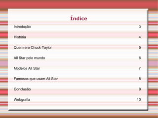 Índice
Introdução 3
História 4
Quem era Chuck Taylor 5
All Star pelo mundo 6
Modelos All Star 7
Famosos que usam All Star 8
Conclusão 9
Webgrafia 10
 