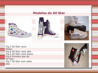 Modelos da All Star
Fig.3 All Star cano
Médio
Fig.4 All Star cano alto
Fig.5 All Star cano baixo
Fig.6 Primeiro par de
All Star
Fig.7 All Star com salto
alto
 
