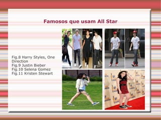 Famosos que usam All Star
Fig.8 Harry Styles, One
Direction
Fig.9 Justin Bieber
Fig.10 Selena Gomez
Fig.11 Kristen Stewart
 