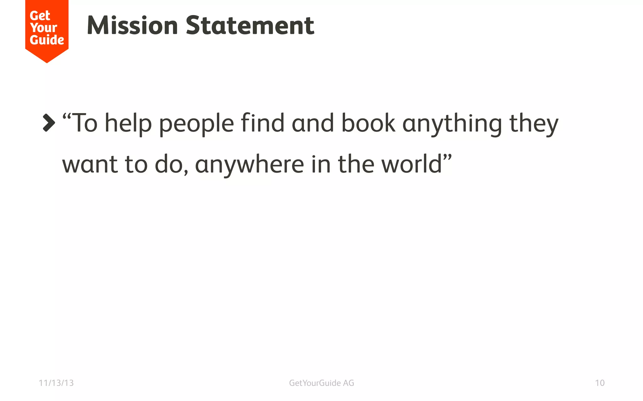Mission Statement

!   “To help people find and book anything they
want to do, anywhere in the world” 

11/13/13

GetYourGuide AG

10

 