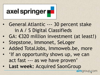 • General Atlantic --- 30 percent stake
in A / S Digital Classifieds
• GA: €320 million investment (at least!)
• Stepstone, Immonet, SeLoger
• Added TotalJobs, Immoweb.be, more
• ‘If an opportunity shows up, we can
act fast --- as we have proven’
• Last week: Acquired SaonGroup

 