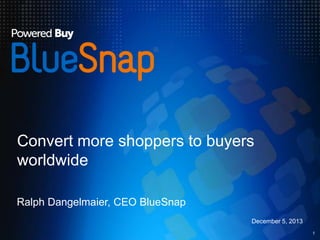 Convert more shoppers to buyers
worldwide
Ralph Dangelmaier, CEO BlueSnap
December 5, 2013
1

 