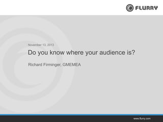 November 13, 2013

Do you know where your audience is?
Richard Firminger, GMEMEA

www.flurry.com

 