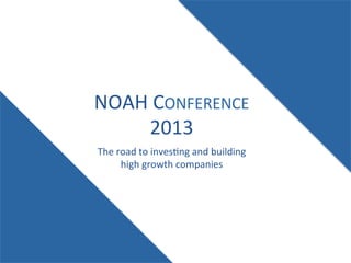 NOAH	
  CONFERENCE	
  
2013	
  
The	
  road	
  to	
  inves:ng	
  and	
  building	
  
high	
  growth	
  companies	
  

 