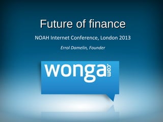 Future of finance
NOAH Internet Conference, London 2013
Errol Damelin, Founder

 