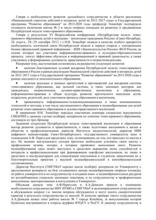 Говоря о необходимости развития дальнейшего сотрудничества в области реализации
«Национальной стратегии действий в интересах детей на 2012–2017 годы» и Государственной
программы "Развитие образования" на 2013-2020 годы профессор Элиасберг подтвердила
готовность включения школы № 2 в число опорных площадок по развитию и продвижению
Петербургской модели этико-правового образования.
    Говоря о результатах VI Всероссийская конференция «Петербургская модель этико-
правового образования детей и молодежи – воспитание гражданина России» (Санкт-Петербург,
26 марта, 28–29 сентября 2012 г.) Н.И. Элиасберг назвала в качестве особого приоритета
необходимость логической связи Петербургской модели в первую очередь с электронными
базами официальной правовой информации – БПИ «Законодательство России» ФСО России, на
основе которых все участники информационно-правового и культурно-образовательного
процесса смогут эффективно обучаться и информационной и правовой грамотности, а также
участвовать в формировании духовности, нравственности и патриотизма россиян.
    Раскрывая тему, выступающая остановилась на раскрытии следующих аспектов:
    •    наличии благоприятных условий внедрения Петербургской модели этико-правового
образования в России в рамках реализации Национальной стратегии действий в интересах детей
на 2012–2017 годы и Государственной программы "Развитие образования" на 2013-2020 годы в
рамках школьного и дополнительного образования;
    •    наличии реальных и мнимых препятствий и противоречий для внедрения системы
этико-правового образования, как цельной системы, и таких значимых векторов, как
гражданское,    патриотическое,    духовно-нравственное     воспитание    и   образование,
информационно-правовая и общая культура, развитие критического мышления детей,
подростков, родителей, всех участников процесса образования и воспитания;
    •    применимость информационно-телекоммуникационных и иных инновационных
технологий и методик, в том числе дистанционного образования и медиаобразования для целей
развития этико-правового образования и духовно-нравственного воспитания.
    В завершении Н.И. Элиасберг передала участникам семинара специально выпущенную
СПбАППО к данному случаю подборку материалов по тематике этико-правового образования,
состоящую из трех брошюр.
    Заданный создателем Петербургской модели этико-правовой воспитания и образования
вектор развития духовности и нравственности, а также подготовки школьников к жизни в
обществе и профессионализации директор Института медиатехнологий, директор НИИ
цифрового кинематографа Санкт-Петербургского государственного университета кино и
телевидения А.Ф. Перегудов продолжил тему, остановившись на том, кто приходит из школы в
вуз. По мнению выступающего сегодня критично необходимо усиливать связи школы с
профильными вузами, интерес к которым проявляют выпускники школ. Развитие
медиаобразования здесь может выступать и средством выражения своих способностей и
интересов в профессионализации при формировании портфолио школьников, но также и
средством и инструментарием для социализации школьников и студентов, привлечения их к
благотворительным проектам с высокой медиаобразовательной и кинообразовательной
составляющими.
    Директор Института СПбГУКиТ передал школе подборку материалов по Университету с
предложением развернуть на базе создаваемого центра медиаобразования опорную площадку
по работе университета и по сотрудничеству в создании кино- и медиаобразовтельных ресурсов
по востребованным социально значимым тематикам, и по сотрудничеству в профориентации
выпускников, заинтересованных в поступлении в Университет.
    Обсуждая данную тему А.Ф.Перегудов и А.А.Демидов пришли к пониманию
необходимости сотрудничества НИУ ИТМО и СПбГУКиТ в целенаправленном сотрудничестве
в обсуждаемом вопросе т.к. многие вопросы обсуждаются и могут носить синергетический
характер в результате сотрудничества со школой. В качестве примера такого сотрудничества
А.А.Демидов назвал опыт работы школы № 7 города Копейска, за выпускниками которой
буквально выстраиваются в очередь журфаки ЮУрГУ и ЧелГУ. К данному сотрудничеству в
 