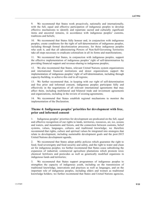A/67/994 
9. We recommend that States work proactively, nationally and internationally, 
with the full, equal and effective participation of indigenous peoples to develop 
effective mechanisms to identify and repatriate sacred and culturally significant 
items and ancestral remains, in accordance with indigenous peoples’ customs, 
traditions and beliefs; 
10. We recommend that States fully honour and, in conjunction with indigenous 
peoples, create conditions for the right of self-determination of indigenous peoples, 
including through formal decolonization processes, for those indigenous peoples 
who seek it, and that all administering Powers of Non-Self-Governing Territories 
take all steps necessary to eradicate colonialism in all its forms and manifestations; 
11. We recommend that States, in conjunction with indigenous peoples, support 
the effective implementation of indigenous peoples’ right of self-determination by 
providing financial support and revenue-sharing to indigenous peoples; 
12. We also recommend that States, relevant United Nations system organizations 
and international financial institutions and donor organizations support the 
implementation of indigenous peoples’ right of self-determination, including through 
capacity-building, to achieve this end in all regions; 
13. We further recommend that, in keeping with our right of self-determination 
and free prior and informed consent, indigenous peoples participate fully and 
effectively in the negotiations of all relevant international agreements that may 
affect them, including multilateral and bilateral trade and investment agreements 
and organizations, including in the review of existing agreements; 
14. We recommend that States establish regional mechanisms to monitor the 
implementation of the Declaration. 
Theme 4: Indigenous peoples’ priorities for development with free, 
prior and informed consent 
1. Indigenous peoples’ priorities for development are predicated on the full, equal 
and effective recognition of our rights to lands, territories, resources, air, ice, oceans 
and waters, and mountains and forests, and the connection between customs, belief 
systems, values, languages, cultures and traditional knowledge; we therefore 
recommend that rights, culture and spiritual values be integrated into strategies that 
relate to development, including sustainable development goals and the post-2015 
United Nations development agenda; 
2. We recommend that States adopt public policies which guarantee the right to 
food, food sovereignty and food security and safety, and the right to water and clean 
air for indigenous peoples; we further recommend that States cease subsidizing the 
expansion of industrial, commercial agriculture plantations which promote toxic 
chemical fertilizers and pesticides as well as genetically modified organisms in 
indigenous lands and territories; 
3. We recommend that States support programmes of indigenous peoples to 
strengthen the capacity of indigenous youth, including on the transmission of 
traditional knowledge, innovations and practices as well as languages, and on the 
important role of indigenous peoples, including elders and women as traditional 
knowledge holders; we further recommend that States and United Nations agencies, 
13-47469 9/10 
 