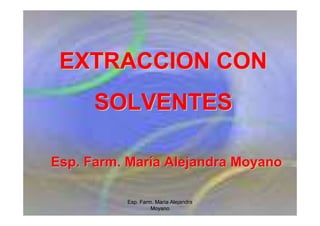 Esp. Farm. María Alejandra
Moyano
EXTRACCION CON
EXTRACCION CON
SOLVENTES
SOLVENTES
Esp. Farm. Mar
Esp. Farm. Marí
ía Alejandra Moyano
a Alejandra Moyano
 