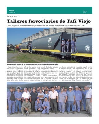 Enfoque                                                                                                                         marzo
    página 16
                                                                                                                                   2011


ACTUALIDAD


Talleres ferroviarios de Tafí Viejo
Cinco vagones reconstruidos íntegramente en los Talleres partieron hacia la provincia de Salta.




Momento de la partida de los vagones reparados en los talleres de nuestra ciudad.

   Los mismos fueron ins-     jefe de los Talleres Ferro-   mente destruidos a causa      tren 9 más destinados a       recuerdo aquel primer
peccionados y aprobados       viarios manifestó: “hoy       de choques y vuelcos.         la industria minera. Por      desembolso de la Na-
hace 4 meses y luego de       es un día muy especial,          Mientras tengamos los      su parte el Intendente        ción para reconstruir los
presentar la documenta-       es destacable el esfuerzo     materiales los talleres po-   Pucharras comentó: “Es        talleres, de esta manera
ción exigidapor parte de      titánico por parte de los     drán funcionar con nor-       un orgullo para nosotros      los taficeños queremos
la empresa receptora SOE      trabajadores para cumplir     malidad.                      que vagones reparados         manifestar que nuestro
(Sociedad de Emergencia       con el objetivo. La calidad      Según Varela los talle-    en nuestro Tafí Viejo vuel-   espíritu de trabajo está
Ferroviaria) emprendieron     de trabajo realizado pro-     res cuentan con un total      van a recorrer el país. Los   presente y quiero agrade-
viaje hacia Salta. El Inge-   dujo admiración ya que los    de 21 vagones a reparar       Talleres son un emblema       cer a los trabajadores que
niero Carlos Julián Varela,   vagones estaban práctica-     y está previsto que en-       en Latinoamérica. Hoy         hicieron esto posible”.
 