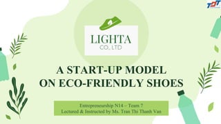 A START-UP MODEL
ON ECO-FRIENDLY SHOES
Entrepreneurship N14 – Team 7
Lectured & Instructed by Ms. Tran Thi Thanh Van
 