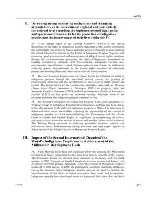 A/69/271 
14-58788 13/17 
E. Developing strong monitoring mechanisms and enhancing accountability at the international, regional and, particularly, the national level regarding implementation of legal, policy and operational frameworks for the protection of indigenous peoples and the improvement of their lives (objective 5) 
36. In his annual report to the General Assembly (A/68/317), the Special Rapporteur on the rights of indigenous peoples elaborated factors debilitating the commitment and action by States other actors with regard to implementing the United Nations Declaration on Rights of Indigenous Peoples. Together with promoting good practices and addressing cases of alleged human rights violations through the communications procedure, Special Rapporteur contributed to building constructive dialogues with Governments, indigenous peoples, non- governmental organizations, United Nations agencies and others, in addition to achieving greater responsiveness to the human rights concerns of indigenous peoples and assisting States other actors to tackle those concerns. 
37. The Inter-American Commission on Human Rights has affirmed the rights of indigenous peoples through the individual petition system, granting of precautionary measures and the development of specialized in-depth studies and reports. The jurisprudence of the Commission, including cases such as Mayagna (Sumo) Awas Tingni community v. Nicaragua (2001) on property rights and Saramaka People v. Suriname (2007) and Kichwa Indigenous People of Sarayaku v. Ecuador (2012) on free, prior and informed consent, illustrates some of the recurrent problems that indigenous peoples continue to face. 
38. The African Commission on Human and Peoples’ Rights, and specifically its Working Group on Indigenous Populations/Communities in Africa has been central to the advancement of the rights of indigenous peoples in Africa. The reluctance States and other major stakeholders regarding the applicability of concept indigenous peoples in Africa notwithstanding, the Commission and African Court on Human and Peoples’ Rights are significant in strengthening the judicial and quasi-judicial protection system of human and peoples’ rights on the continent. The Working Group continues to undertake promotion missions, research and information visits, hold awareness-raising seminars and send urgent appeals to States parties to the African Charter on Human and Peoples’ Rights. 
III. Impact of the Second International Decade World’s Indigenous People on the Achievement of Millennium Development Goals 
39. While Member States have put significant effort into attaining the Millennium Development Goals, indigenous peoples have been largely invisible in the process. The Permanent Forum has devoted much attention to the Goals, with its fourth session, in 2005, focusing on Goals 1 (eradicate extreme poverty and hunger) 2 (achieve universal primary education) within the context of indigenous peoples’ issues. At its fifth session, in 2006, the participants considered redefining Goals. During the sessions, many indigenous peoples stressed the need to redefine implementation of the Goals to better incorporate their needs and perspectives. Indigenous peoples from developed countries expressed their view that the Goals  