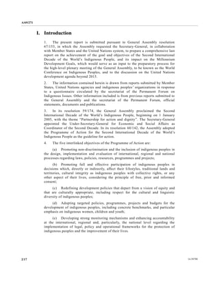 A/69/271 
2/17 14-58788 
I. Introduction 
1. The present report is submitted pursuant to General Assembly resolution 67/153, in which the Assembly requested Secretary-General, in collaboration with Member States and the United Nations system, to prepare a comprehensive last report on the achievement of goal and objectives Second International Decade of the World’s Indigenous People, and its impact on the Millennium Development Goals, which would serve as an input to the preparatory process for the high-level plenary meeting of the General Assembly, to be known as World Conference on Indigenous Peoples, and to the discussion on United Nations development agenda beyond 2015. 
2. The information contained herein is drawn from reports submitted by Member States, United Nations agencies and indigenous peoples’ organizations in response to a questionnaire circulated by the secretariat of Permanent Forum on Indigenous Issues. Other information included is from previous reports submitted to the General Assembly and secretariat of Permanent Forum, official statements, documents and publications. 
3. In its resolution 59/174, the General Assembly proclaimed Second International Decade of the World’s Indigenous People, beginning on 1 January 2005, with the theme “Partnership for action and dignity”. The Secretary-General appointed the Under-Secretary-General for Economic and Social Affairs as Coordinator of the Second Decade. In its resolution 60/142, the Assembly adopted the Programme of Action for Second International Decade of the World’s Indigenous People as the guideline for action. 
4. The five interlinked objectives of the Programme Action are: 
(a) Promoting non-discrimination and the inclusion of indigenous peoples in the design, implementation and evaluation of international, regional national processes regarding laws, policies, resources, programmes and projects; 
(b) Promoting full and effective participation of indigenous peoples in decisions which, directly or indirectly, affect their lifestyles, traditional lands and territories, cultural integrity as indigenous peoples with collective rights, or any other aspect of their lives, considering the principle free, prior and informed consent; 
(c) Redefining development policies that depart from a vision of equity and that are culturally appropriate, including respect for the cultural and linguistic diversity of indigenous peoples; 
(d) Adopting targeted policies, programmes, projects and budgets for the development of indigenous peoples, including concrete benchmarks, and particular emphasis on indigenous women, children and youth; 
(e) Developing strong monitoring mechanisms and enhancing accountability at the international, regional and, particularly, national level regarding implementation of legal, policy and operational frameworks for the protection indigenous peoples and the improvement of their lives. 
 