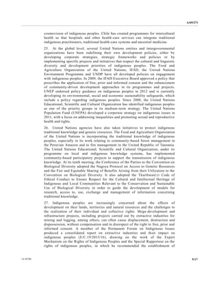 A/69/271 
14-58788 9/17 
cosmovision of indigenous peoples. Chile has created programmes for intercultural health so that hospitals and other health-care services can integrate traditional indigenous practitioners, traditional health-care systems and ancestral medicine. 
25. At the global level, several United Nations entities and intergovernmental organizations have been redefining their own development policies, either by developing corporate strategies, strategic frameworks and policies or by implementing specific projects and initiatives that respect the cultural linguistic diversity and development priorities of indigenous peoples. The Food Agriculture Organization of the United Nations, IFAD, Nations Environment Programme and UNDP have all developed policies on engagement with indigenous peoples. In 2009, the IFAD Executive Board approved a policy that prescribes the application of free, prior and informed consent enhancement of community-driven development approaches in its programmes and projects. UNEP endorsed policy guidance on indigenous peoples in 2012 and is currently developing its environmental, social and economic sustainability safeguards, which include a policy regarding indigenous peoples. Since 2008, the United Nations Educational, Scientific and Cultural Organization has identified indigenous peoples as one of the priority groups in its medium-term strategy. The United Nations Population Fund (UNFPA) developed a corporate strategy on indigenous issues in 2011, with a focus on addressing inequalities and promoting sexual reproductive health and rights. 
26. United Nations agencies have also taken initiatives to protect indigenous traditional knowledge and genetic resources. The Food and Agriculture Organization of the United Nations is incorporating traditional knowledge indigenous peoples, especially in its work relating to community-based forest management in the Peruvian Amazon and to fire management in United Republic of Tanzania. The United Nations Educational, Scientific and Cultural Organization, under its programme on local and indigenous knowledge systems, has implemented community-based participatory projects to support the transmission of indigenous knowledge. At its tenth meeting, the Conference of Parties to Convention on Biological Diversity adopted the Nagoya Protocol on Access to Genetic Resources and the Fair Equitable Sharing of Benefits Arising from their Utilization to Convention on Biological Diversity. It also adopted the Tkarihwaié:ri Code of Ethical Conduct to Ensure Respect for the Cultural and Intellectual Heritage of Indigenous and Local Communities Relevant to the Conservation Sustainable Use of Biological Diversity in order to guide the development of models for research, access to, use, exchange and management of information concerning traditional knowledge. 
27. Indigenous peoples are increasingly concerned about the effects of development on their lands, territories and natural resources the challenges to the realization of their individual and collective rights. Mega-development and infrastructure projects, including projects carried out by extractive industries for mining and logging, among others, can often cause displacement, destruction and dispossession, without compensation and in disrespect of the right to free, prior informed consent. A member of the Permanent Forum on Indigenous Issues produced a consolidated report on extractive industries and their impact on indigenous peoples (E/C.19/2013/16), drawing on the work of Expert Mechanism on the Rights of Indigenous Peoples and Special Rapporteur rights of indigenous peoples, in which he recommended the establishment of  